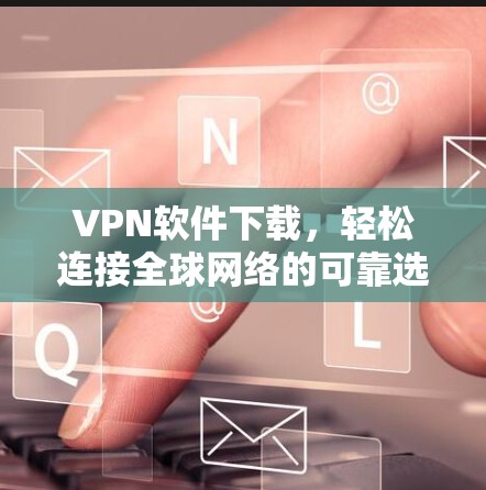 VPN软件下载，轻松连接全球网络的可靠选择