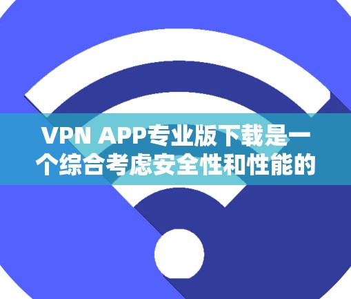 VPN APP专业版下载是一个综合考虑安全性和性能的选择，以下是一些建议和步骤，帮助您高效地下载和使用专业版VPN