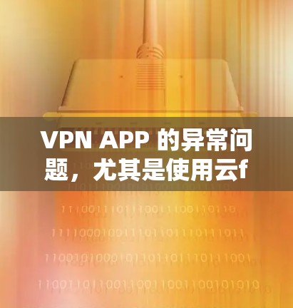 VPN APP 的异常问题，尤其是使用云flare后出现的问题，可能涉及多个方面。以下是对这些问题的逐步解释和解决方案