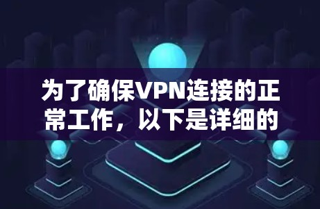 为了确保VPN连接的正常工作,以下是详细的步骤和注意事项 为了确保VPN连接的正常工作,以下是详细的步骤和注意事项
