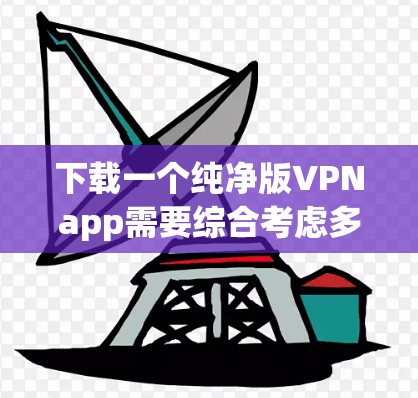 下载一个纯净版VPNapp需要综合考虑多个因素，包括你的使用需求、安全性和隐私保护。以下是一个清晰的步骤指南