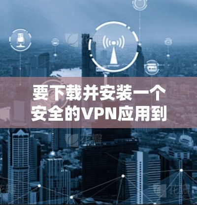 要下载并安装一个安全的VPN应用到安卓设备上，可以按照以下步骤进行