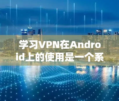 学习VPN在Android上的使用是一个系统的过程,涉及多个步骤和注意事项。以下是一个清晰的指南,帮助你顺利掌握这一技术 学习VPN在Android上的使用是一个系统的过程,涉及多个步骤和注意事项。以下是一个清晰的指南,帮助你顺利掌握这一技术