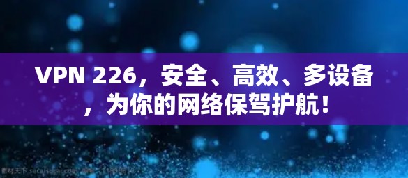 VPN 226，安全、高效、多设备，为你的网络保驾护航！