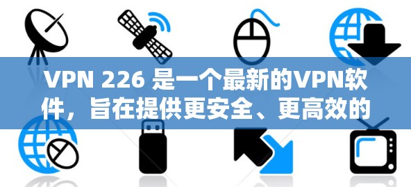 VPN 226 是一个最新的VPN软件，旨在提供更安全、更高效的VPN连接体验。客户端版本通常会包含更多的功能、更好的性能优化和对隐私保护的加强。以下是关于VPN 226 连接版客户端的详细信息