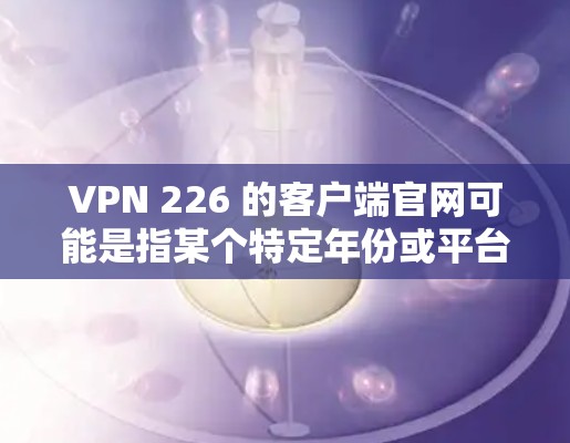 VPN 226 的客户端官网可能是指某个特定年份或平台的官方VPN客户端。以下是关于 VPN 226 的相关信息