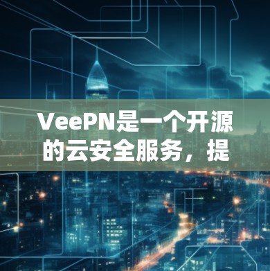 VeePN是一个开源的云安全服务，提供远程会议、邮件同步、文件传输等功能。以下是下载VeePN的详细步骤