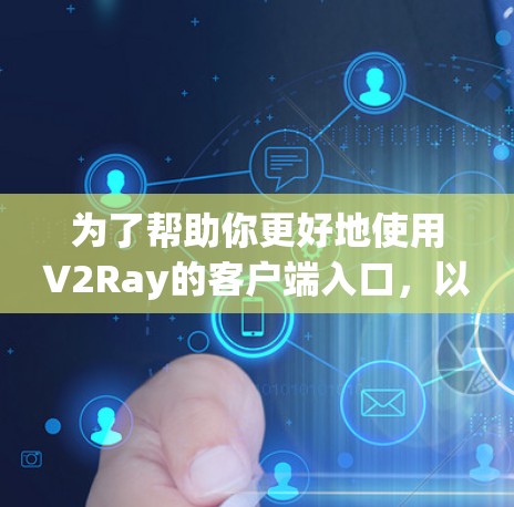 为了帮助你更好地使用V2Ray的客户端入口，以下是一个分步指南
