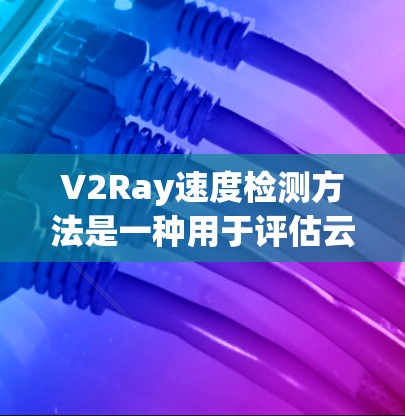 V2Ray速度检测方法是一种用于评估云应用性能的工具包，广泛应用于大数据、云计算和实时服务等领域。以下是对V2Ray速度检测方法的详细分析