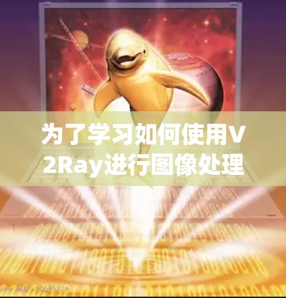 为了学习如何使用V2Ray进行图像处理和生成，您可以按照以下步骤进行