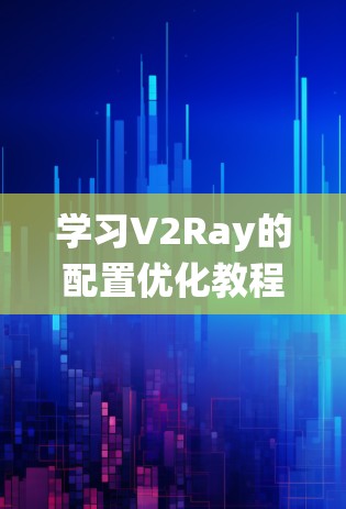 学习V2Ray的配置优化教程需要系统地进行，以下是一个详细的步骤指南