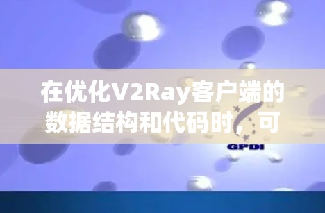 在优化V2Ray客户端的数据结构和代码时，可以从以下几个步骤进行优化