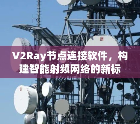 V2Ray节点连接软件,构建智能射频网络的新标准 V2Ray节点连接软件,构建智能射频网络的新标准