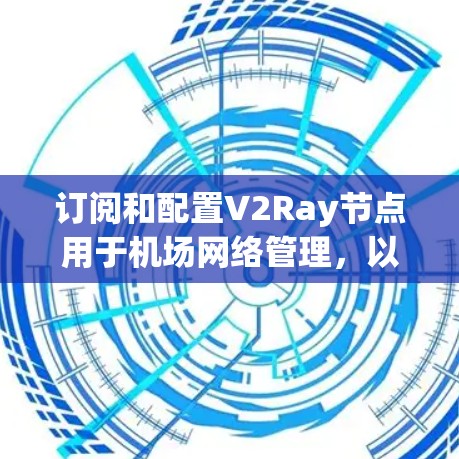订阅和配置V2Ray节点用于机场网络管理,以下是详细的步骤指南 订阅和配置V2Ray节点用于机场网络管理,以下是详细的步骤指南