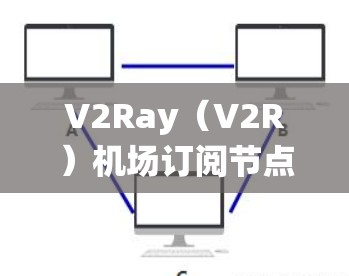 V2Ray（V2R）机场订阅节点和高速线路是用于机场管理的实时通信系统，主要用于列车员和乘客实时获取列车动态信息。以下是详细的解释