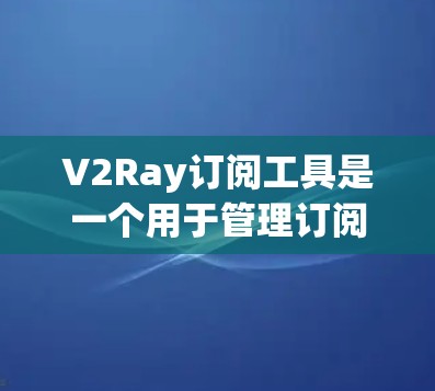 V2Ray订阅工具是一个用于管理订阅列表的工具，旨在帮助用户处理订阅事务。以下是对该工具的详细学习和使用指南