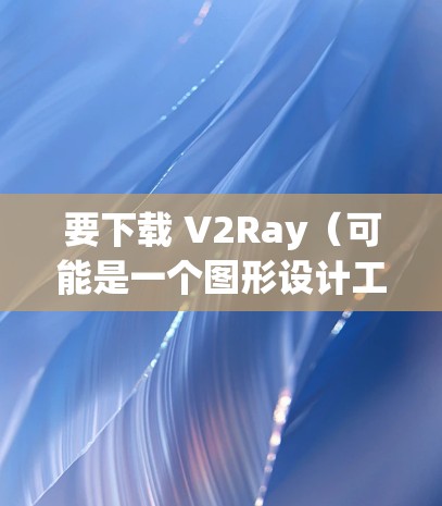 要下载 V2Ray（可能是一个图形设计工具或特定领域软件）的电脑版 Windows 工具，您可以按照以下步骤进行