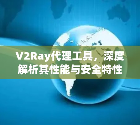 V2Ray代理工具，深度解析其性能与安全特性