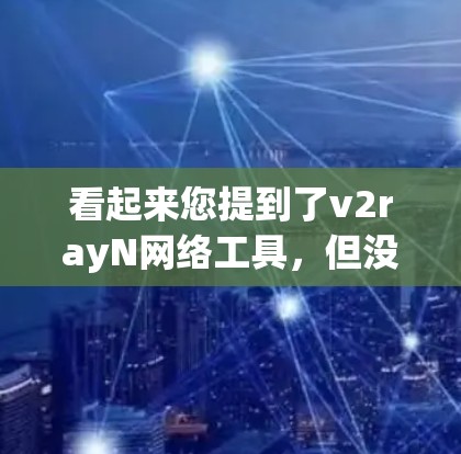 看起来您提到了v2rayN网络工具,但没有提供足够的信息。v2rayN可能是指某个特定的网络工具、软件或服务,但缺乏详细的信息,难以深入讨论 看起来您提到了v2rayN网络工具,但没有提供足够的信息。v2rayN可能是指某个特定的网络工具、软件或服务,但缺乏详细的信息,难以深入讨论