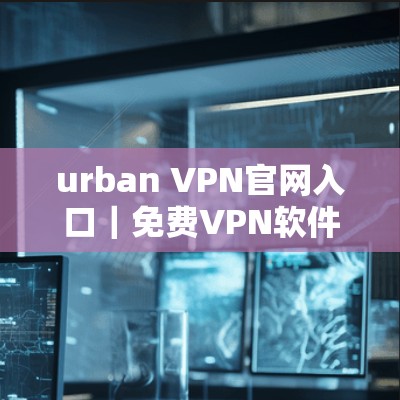 urban VPN官网入口|免费VPN软件下载 urban VPN官网入口|免费VPN软件下载