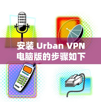 安装 Urban VPN电脑版的步骤如下 安装 Urban VPN电脑版的步骤如下