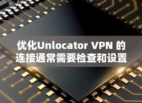 优化Unlocator VPN 的连接通常需要检查和设置端口。以下是几个步骤，帮助您优化连接