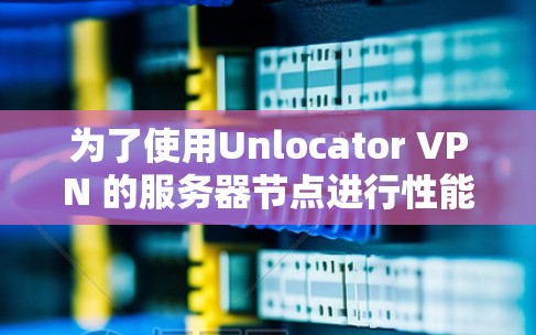为了使用Unlocator VPN 的服务器节点进行性能测试,可以按照以下步骤进行 为了使用Unlocator VPN 的服务器节点进行性能测试,可以按照以下步骤进行