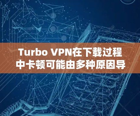 Turbo VPN在下载过程中卡顿可能由多种原因导致，以下是逐步排查和解决问题的步骤