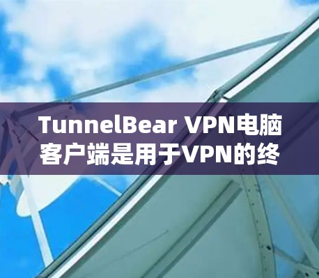 TunnelBear VPN电脑客户端是用于VPN的终端应用，用户可以在电脑上安装和使用，提供安全的网络连接。以下是使用TunnelBear VPN电脑客户端的常见步骤和常见问题的解决方案