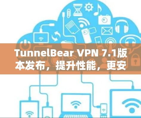 TunnelBear VPN 7.1版本发布，提升性能，更安全，更便捷