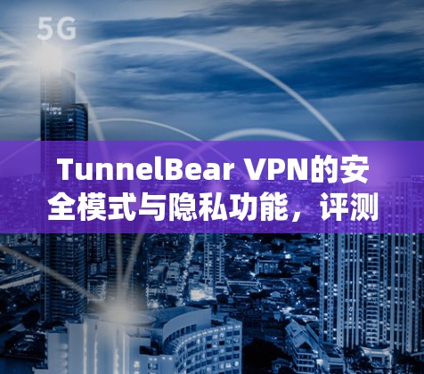 TunnelBear VPN的安全模式与隐私功能，评测与实证