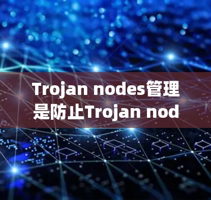 Trojan nodes管理是防止Trojan nodes入侵和执行恶意代码的系统性措施，涵盖了监控、安全防护、防御和处理等多个方面。以下是对该主题的分步解释