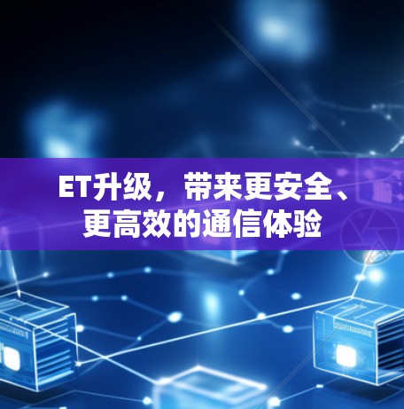 ET升级，带来更安全、更高效的通信体验
