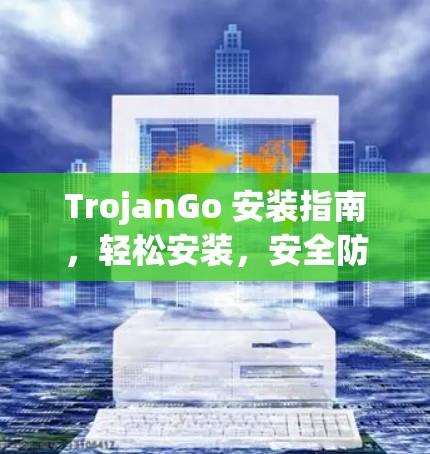 TrojanGo 安装指南，轻松安装，安全防护全解析
