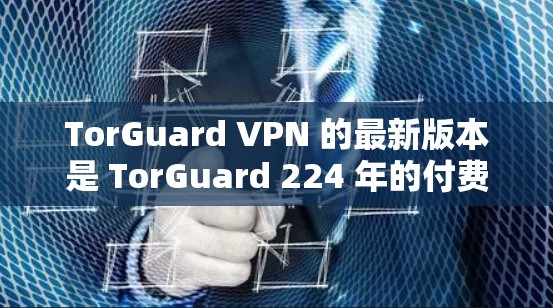 TorGuard VPN 的最新版本是 TorGuard 224 年的付费版。以下是 TorGuard 224 年的付费版下载链接，供您下载使用
