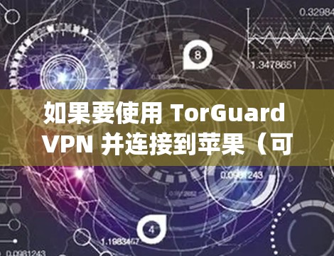 如果要使用 TorGuard VPN 并连接到苹果（可能是用于 Torpad 或其他功能）以下是一些步骤和建议