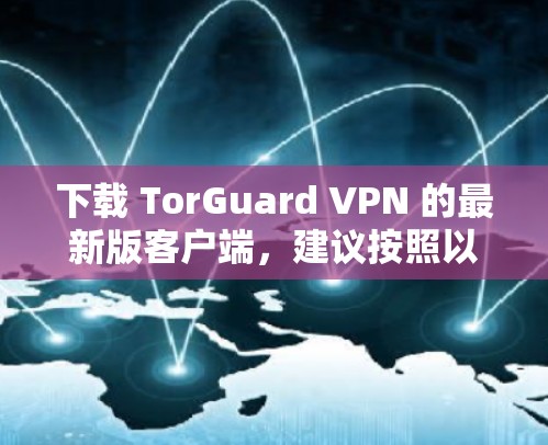 下载 TorGuard VPN 的最新版客户端,建议按照以下步骤进行 下载 TorGuard VPN 的最新版客户端,建议按照以下步骤进行