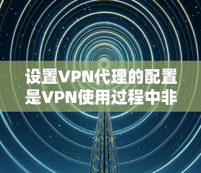 设置VPN代理的配置是VPN使用过程中非常重要的一步，旨在帮助用户连接到安全可靠的VPN服务。以下是一个分步的配置教程，帮助你顺利配置VPN代理