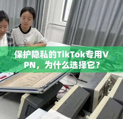 保护隐私的TikTok专用VPN,为什么选择它? 保护隐私的TikTok专用VPN,为什么选择它?