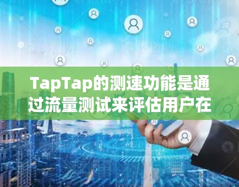 TapTap的测速功能是通过流量测试来评估用户在不同网络条件下的数据传输速率和流量情况。以下是对TapTap测速功能的详细总结