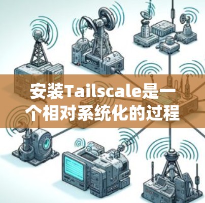 安装Tailscale是一个相对系统化的过程，具体步骤如下
