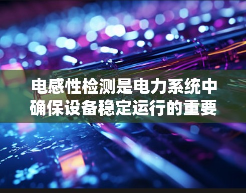电感性检测是电力系统中确保设备稳定运行的重要环节。以下是对电感性检测的详细介绍