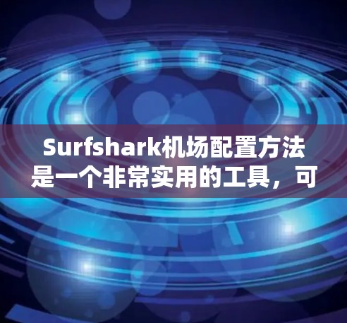 Surfshark机场配置方法是一个非常实用的工具，可以帮助你轻松管理机场的设备、配置访问控制、设置飞行动态等。下面是Surfshark机场配置的详细步骤指南