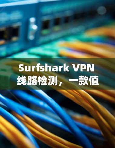 Surfshark VPN 线路检测，一款值得信任的VPN检测工具
