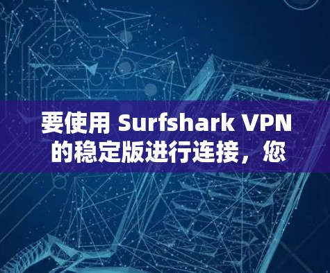 要使用 Surfshark VPN 的稳定版进行连接,您可以按照以下步骤进行操作 要使用 Surfshark VPN 的稳定版进行连接,您可以按照以下步骤进行操作