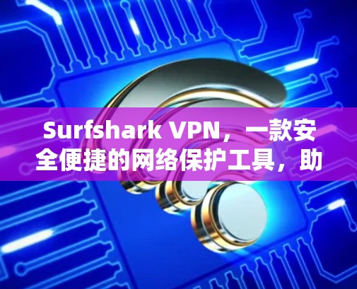 Surfshark VPN，一款安全便捷的网络保护工具，助力您的网络环境更加 secure！