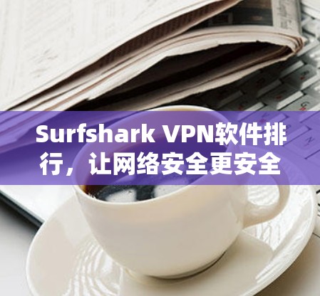 Surfshark VPN软件排行，让网络安全更安全