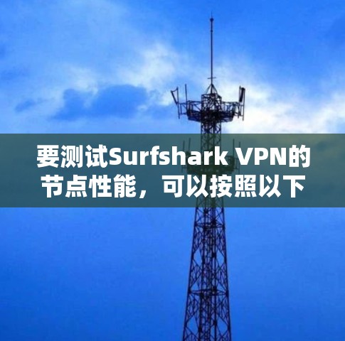 要测试Surfshark VPN的节点性能，可以按照以下步骤进行