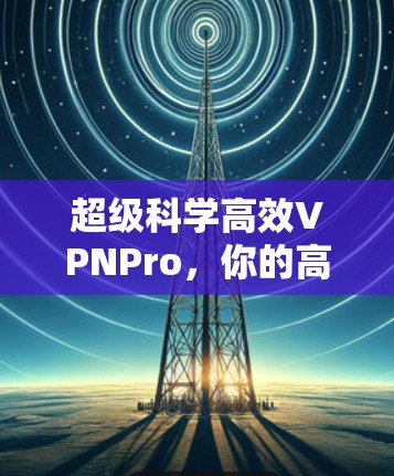 超级科学高效VPNPro，你的高效上网新选择