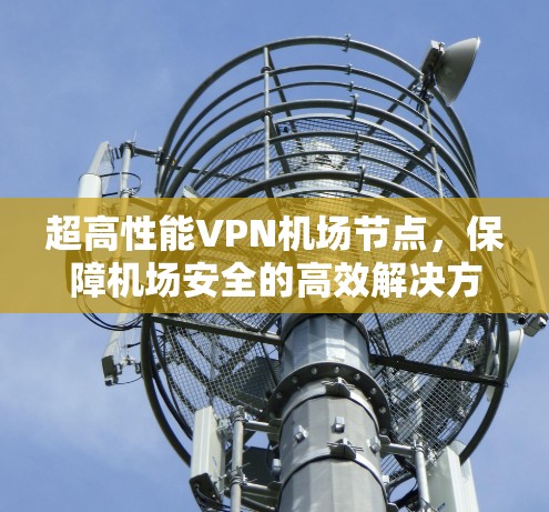 超高性能VPN机场节点，保障机场安全的高效解决方案